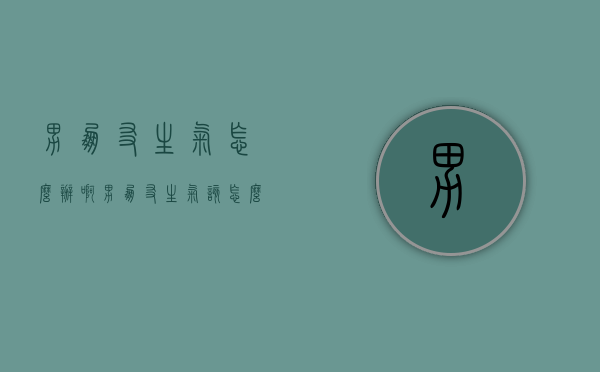 男朋友生气怎么办啊（男朋友生气该怎么办?）