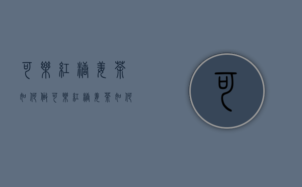 可乐红糖姜茶如何做（可乐红糖姜茶如何做好吃）