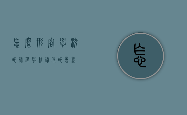怎么形容学校的绿化（学校绿化的意义）