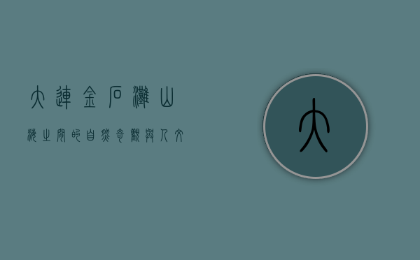 大连金石滩，山海之间的自然奇观与人文魅力
