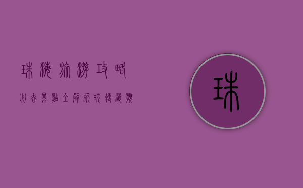 珠海旅游攻略，必去景点全解析，玩转海滨之城