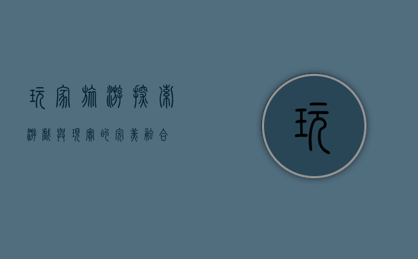 玩家旅游，探索游戏与现实的完美融合
