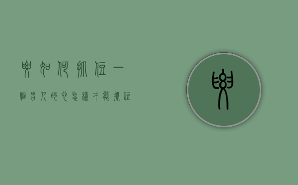要如何抓住一个男人的心（怎样才能抓住一个男人的心？我教你！）
