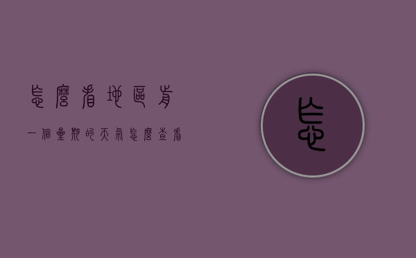 怎么看地区前一个星期的天气（怎么查看上个星期的天气情况）