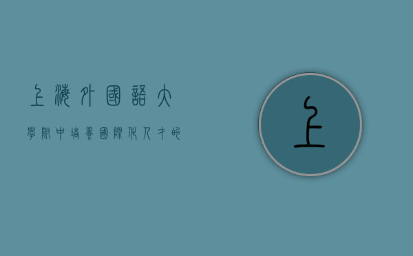 上海外国语大学附中，培养国际化人才的摇篮