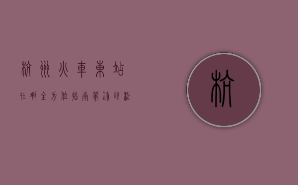 杭州火车东站在哪？全方位指南带你轻松找到它！