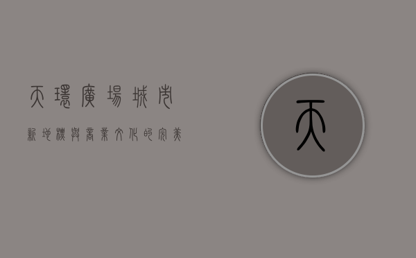 天环广场，城市新地标与商业文化的完美融合