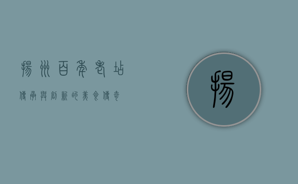 扬州百年老店，传承与创新的美食传奇