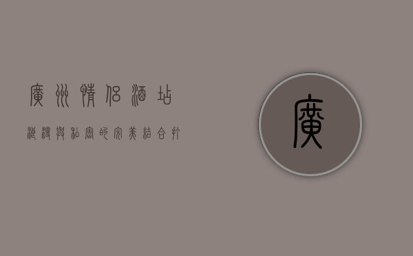 广州情侣酒店，浪漫与私密的完美结合，打造专属甜蜜时光