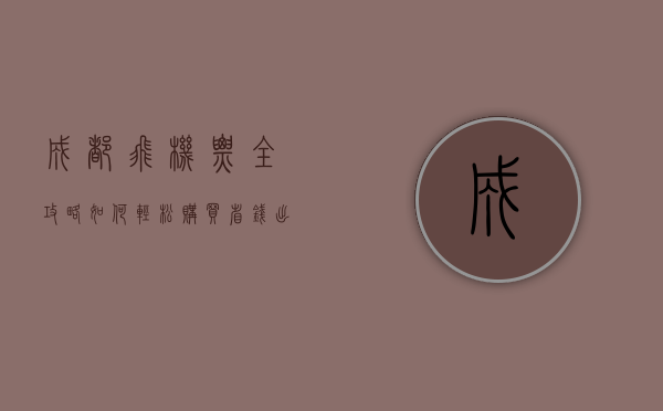 成都飞机票全攻略，如何轻松购买、省钱出行及热门航线推荐