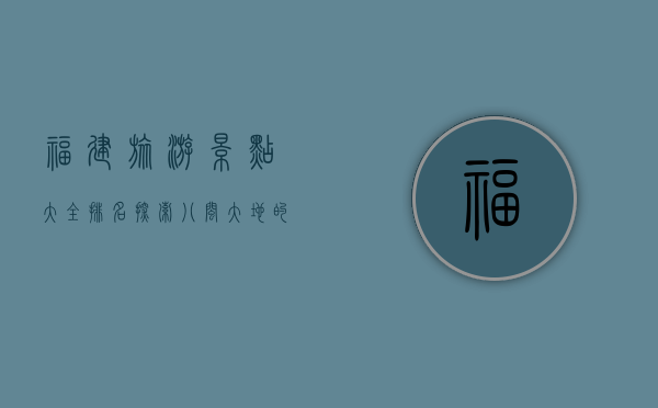 福建旅游景点大全排名，探索八闽大地的绝美风光