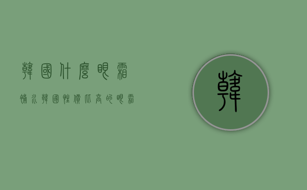韩国什么眼霜补水（韩国性价比高的眼霜推荐）