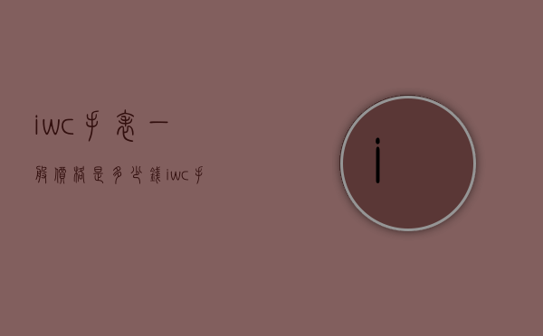 iwc手表一般价格是多少钱（iwc手表贵不贵）