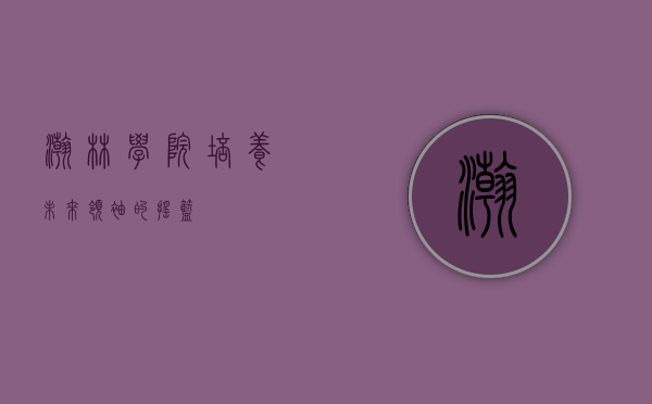 瀚林学院,培养未来领袖的摇篮 瀚林学院,培养未来领袖的摇篮