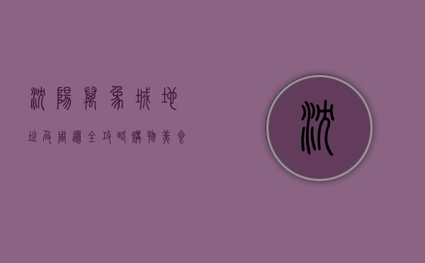 沈阳万象城地址及周边全攻略，购物、美食、娱乐一站式体验