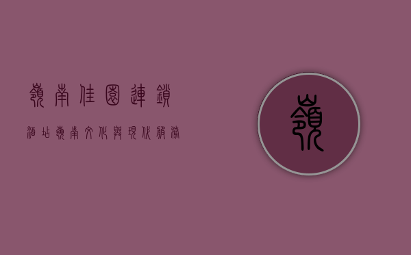 岭南佳园连锁酒店，岭南文化与现代服务的完美融合