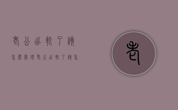老公出轨了该怎么处理（老公出轨了该怎么处理怎么对付小三朋友圈怎么发）