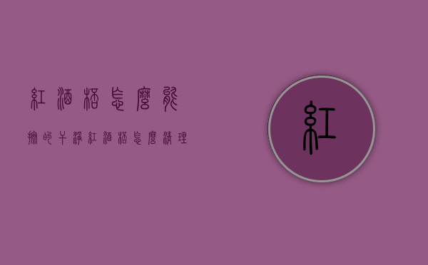 红酒杯怎么能擦的干净（红酒杯怎么清理）