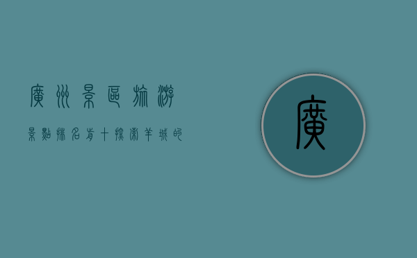 广州景区旅游景点排名前十，探索羊城的魅力与历史
