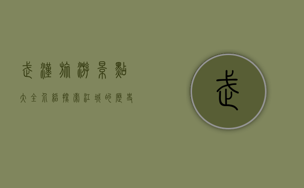 武汉旅游景点大全介绍，探索江城的历史、文化与自然之美