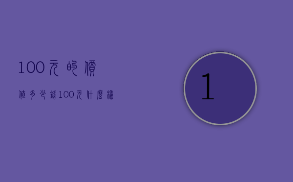 100元的价值多少钱（100元什么样的值钱）