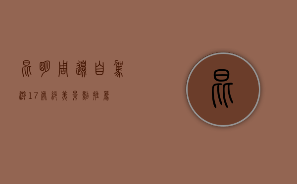昆明周边自驾游17处绝美景点推荐