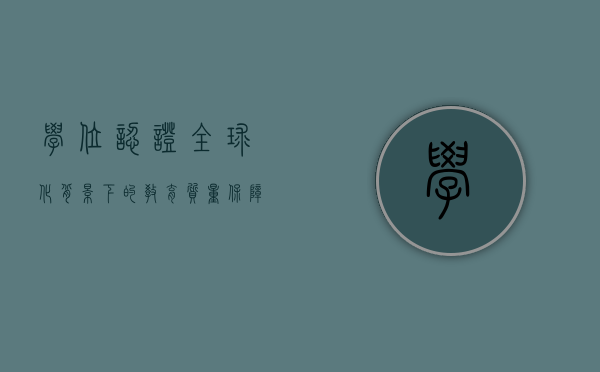 学位认证，全球化背景下的教育质量保障与职业发展关键