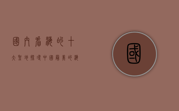 国内看海的十大圣地，探寻中国最美的海岸线