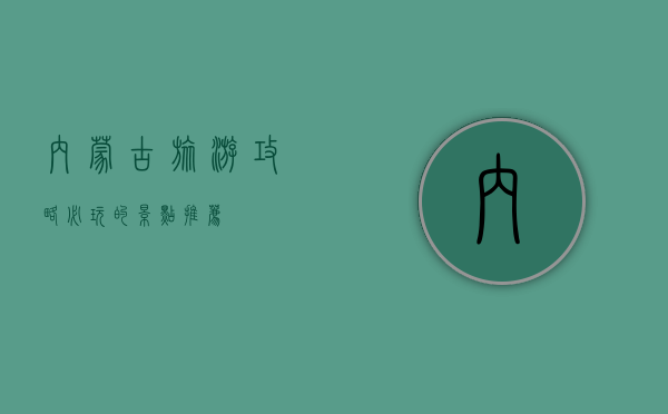 内蒙古旅游攻略，必玩的景点推荐