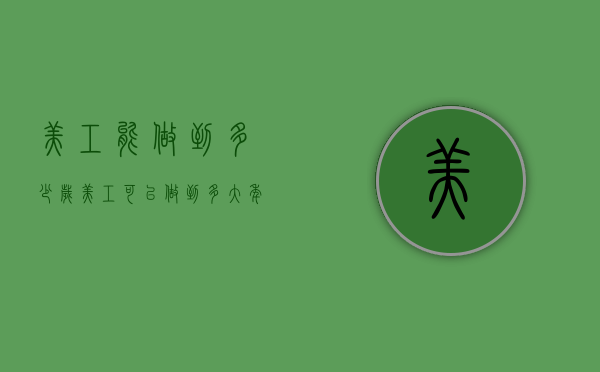 美工能做到多少岁（美工可以做到多大年龄）