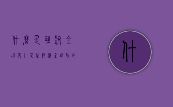 什么是经济全球化（什么是经济全球化的根本动力）