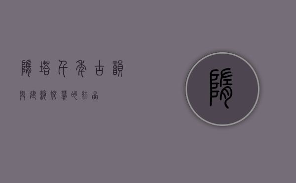 隋塔，千年古韵与建筑智慧的结晶