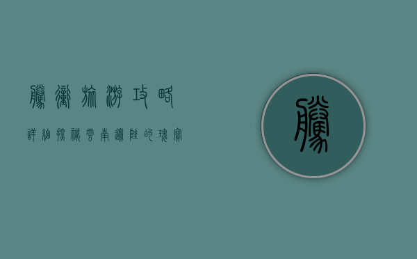 腾冲旅游攻略详细，探秘云南边陲的瑰宝