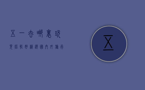 五一去哪里玩儿比较好？精选国内外旅行目的地，满足不同需求！