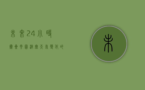 未来24小时卫星云图，洞察天气变化的关键工具