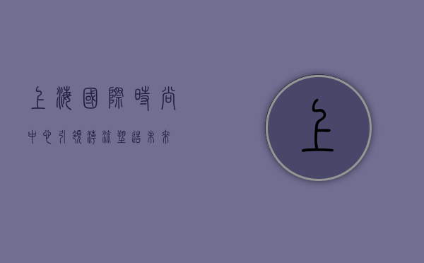 上海国际时尚中心，引领潮流，塑造未来