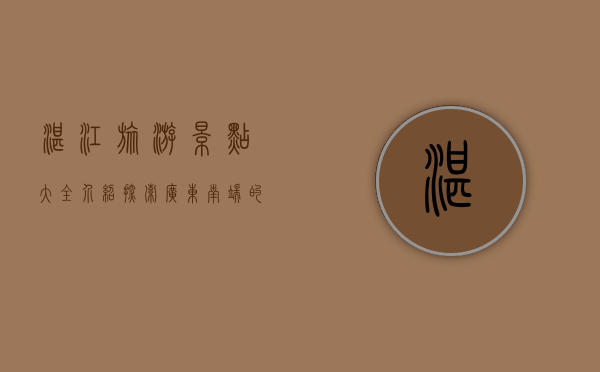 湛江旅游景点大全介绍，探索广东南端的自然与文化瑰宝