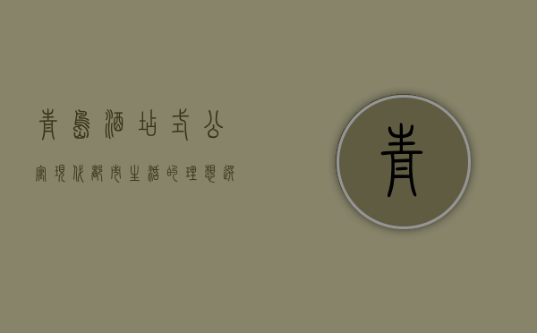 青岛酒店式公寓，现代都市生活的理想选择