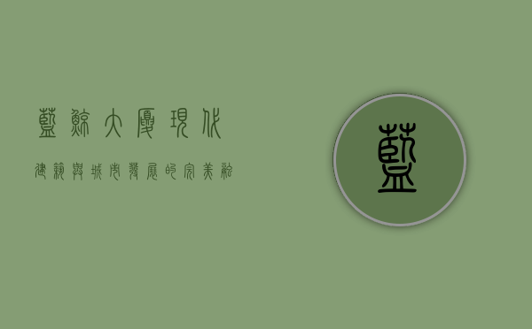 蓝鲸大厦，现代建筑与城市发展的完美融合