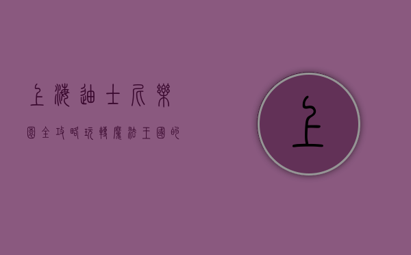 上海迪士尼乐园全攻略，玩转魔法王国的终极指南