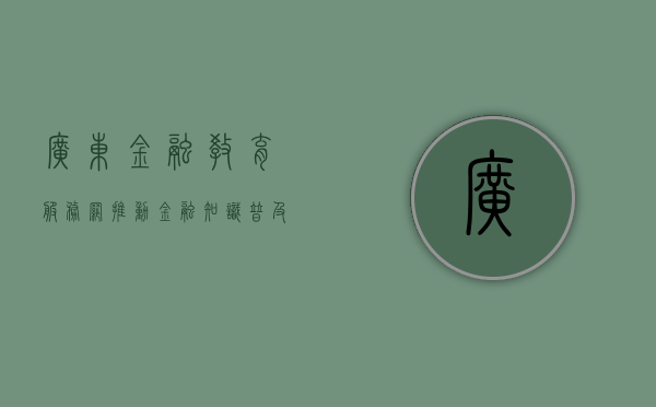 广东金融教育服务网，推动金融知识普及与人才培养的新引擎