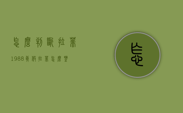 怎么判断拉菲1988真假（拉菲怎么鉴别真假）