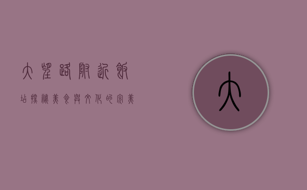 大望路附近饭店探秘，美食与文化的完美交融