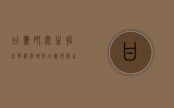 甘肃研究生招生学校有哪些（甘肃研究生招生学校有哪些专业）