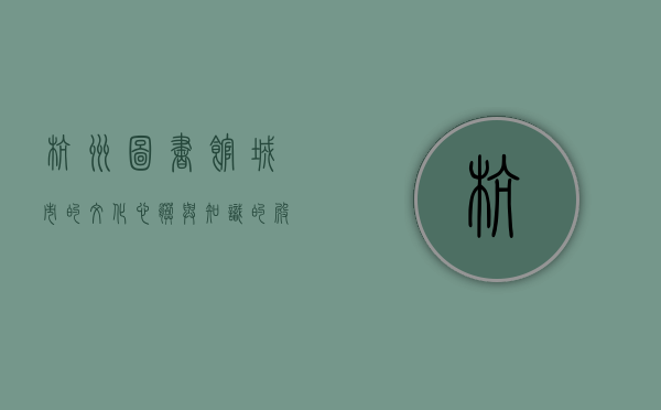 杭州图书馆，城市的文化心脏与知识的殿堂
