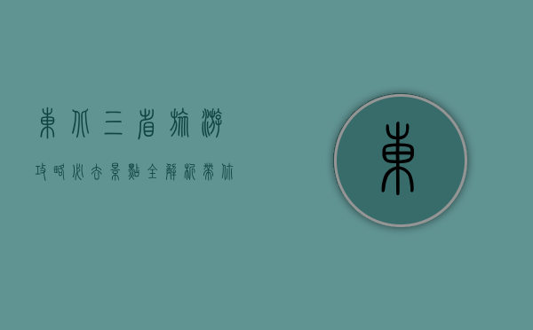 东北三省旅游攻略，必去景点全解析，带你玩转冰雪奇缘与北国风情