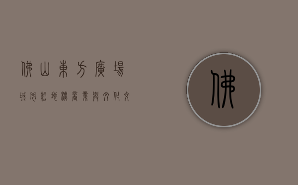 佛山东方广场，城市新地标，商业与文化交融的典范