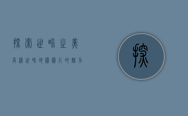 探索世界之美，高清世界地图图片的魅力与应用