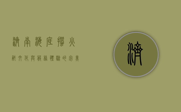 济南海底捞，火锅文化与服务体验的完美融合