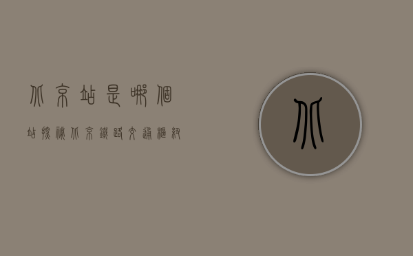 北京站是哪个站？探秘北京铁路交通枢纽的老大哥